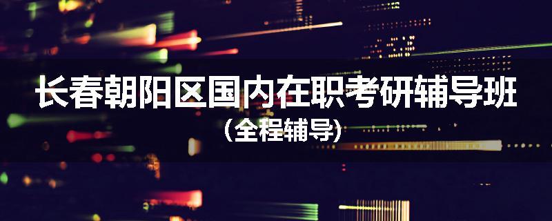 长春朝阳区国内在职考研辅导班（全程辅导)