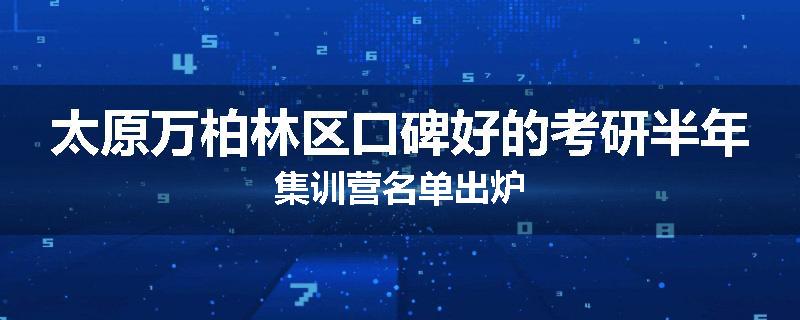 太原万柏林区口碑好的考研半年集训营名单出炉
