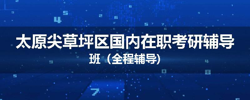 太原尖草坪区国内在职考研辅导班（全程辅导)