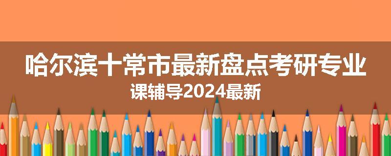 哈尔滨十常市最新盘点考研专业课辅导2024最新