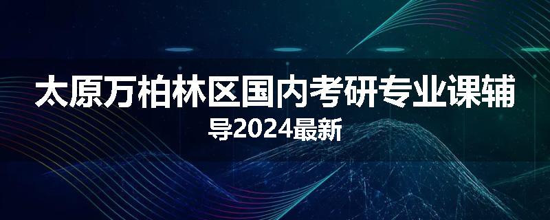 太原万柏林区国内考研专业课辅导2024最新