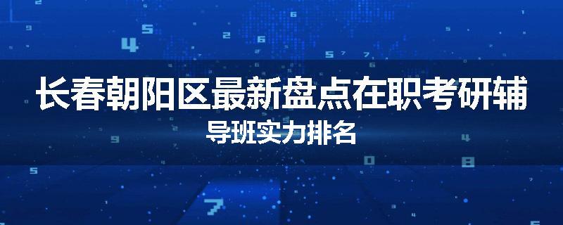 长春朝阳区最新盘点在职考研辅导班实力排名