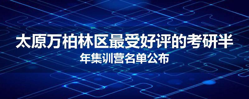太原万柏林区最受好评的考研半年集训营名单公布