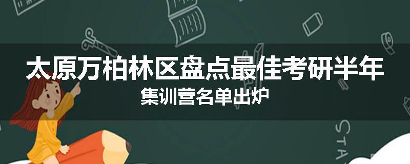 太原万柏林区盘点最佳考研半年集训营名单出炉