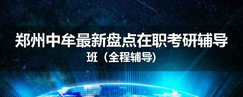 郑州中牟最新盘点在职考研辅导班（全程辅导)