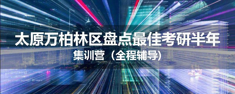 太原万柏林区盘点最佳考研半年集训营（全程辅导)