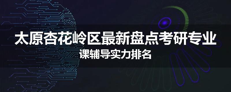 太原杏花岭区最新盘点考研专业课辅导实力排名