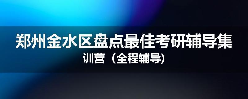 郑州金水区盘点最佳考研辅导集训营（全程辅导)