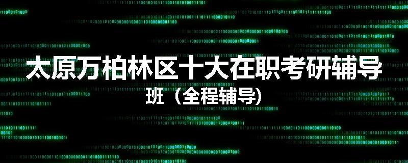 太原万柏林区十大在职考研辅导班（全程辅导)