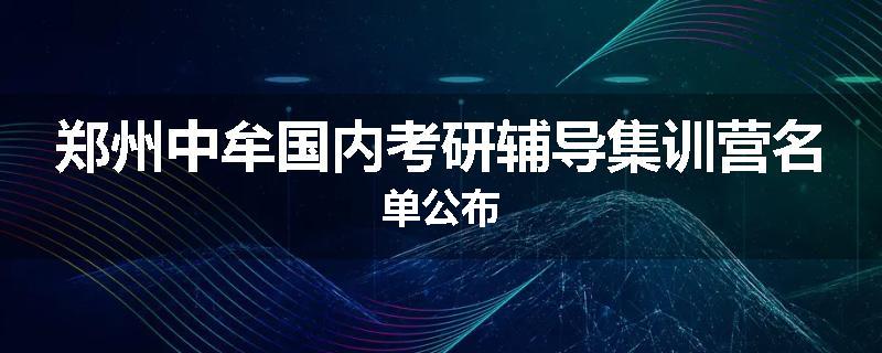 郑州中牟国内考研辅导集训营名单公布