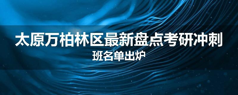 太原万柏林区最新盘点考研冲刺班名单出炉