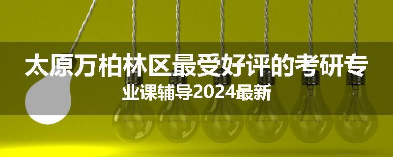 太原万柏林区最受好评的考研专业课辅导2024最新