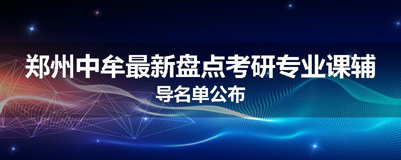 郑州中牟最新盘点考研专业课辅导名单公布