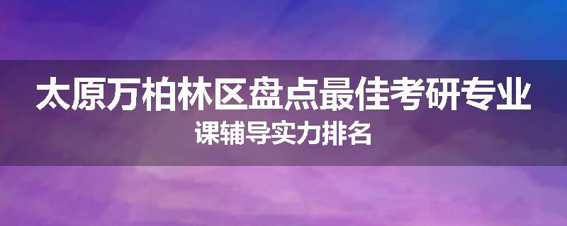 太原万柏林区盘点最佳考研专业课辅导实力排名