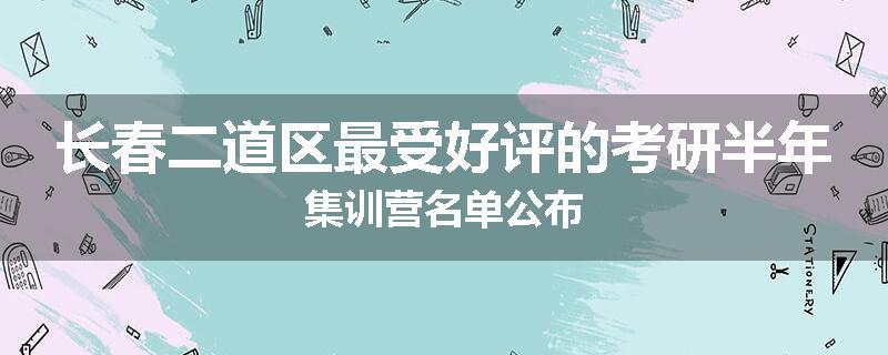 长春二道区最受好评的考研半年集训营名单公布
