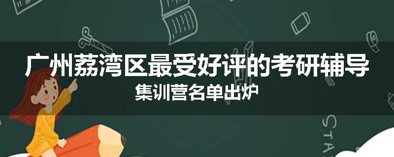 广州荔湾区最受好评的考研辅导集训营名单出炉