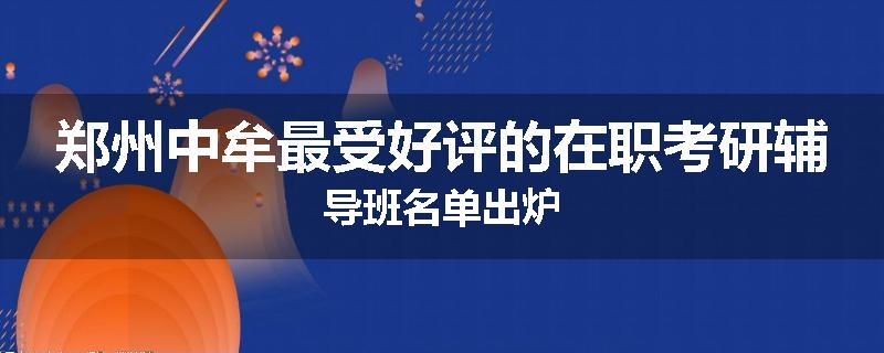 郑州中牟最受好评的在职考研辅导班名单出炉