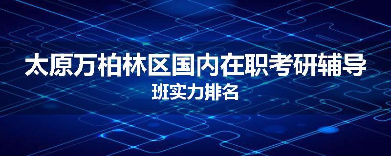 太原万柏林区国内在职考研辅导班实力排名