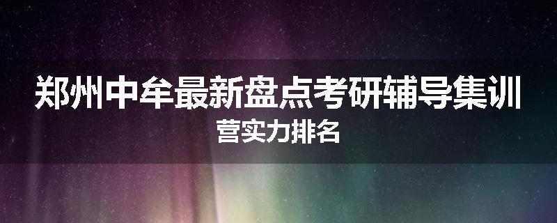 郑州中牟最新盘点考研辅导集训营实力排名