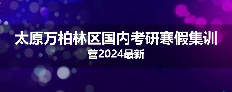 太原万柏林区国内考研寒假集训营2024最新