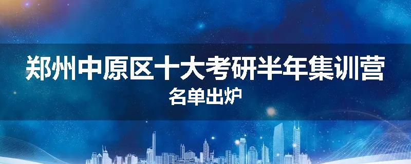 郑州中原区十大考研半年集训营名单出炉