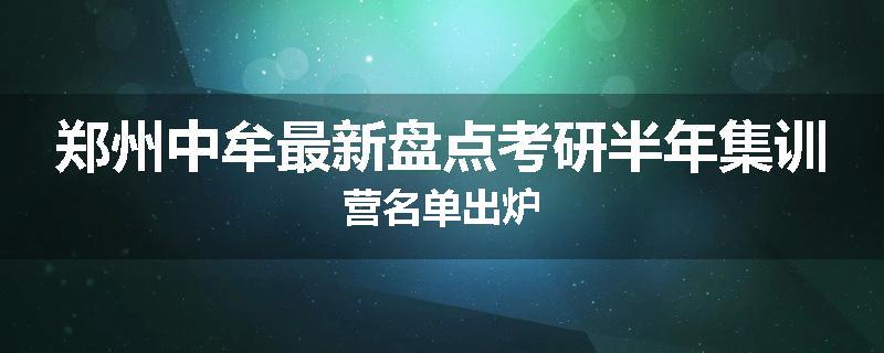 郑州中牟最新盘点考研半年集训营名单出炉