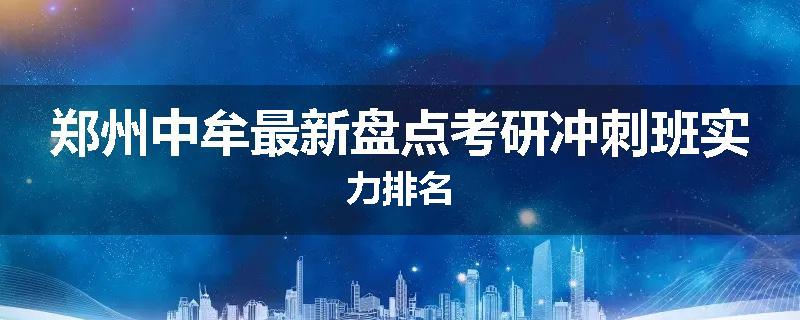 郑州中牟最新盘点考研冲刺班实力排名