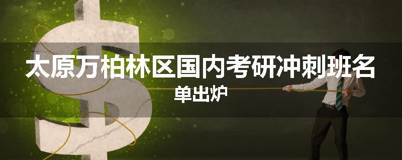 太原万柏林区国内考研冲刺班名单出炉