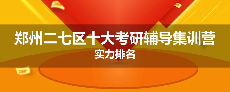 郑州二七区十大考研辅导集训营实力排名