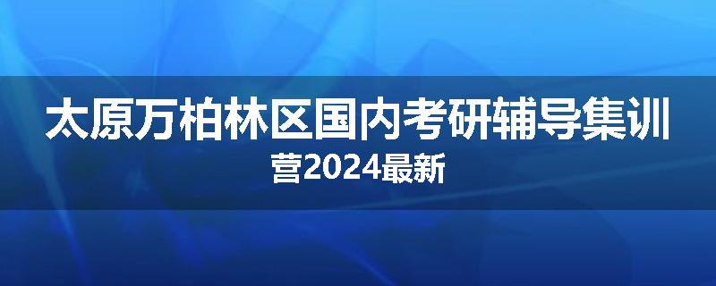太原万柏林区国内考研辅导集训营2024最新