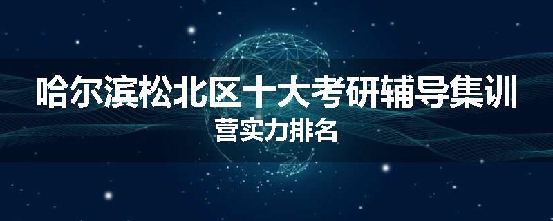 哈尔滨松北区十大考研辅导集训营实力排名