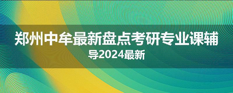 郑州中牟最新盘点考研专业课辅导2024最新