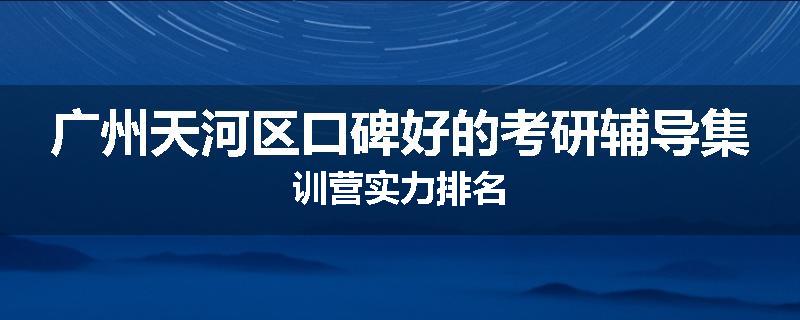 广州天河区口碑好的考研辅导集训营实力排名