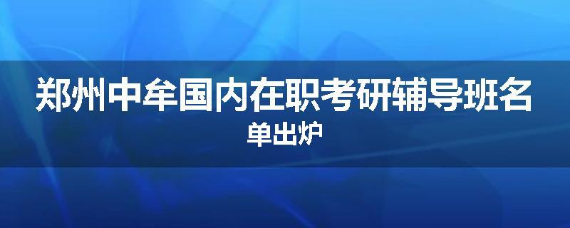 郑州中牟国内在职考研辅导班名单出炉