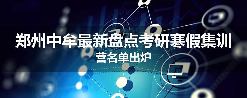 郑州中牟最新盘点考研寒假集训营名单出炉