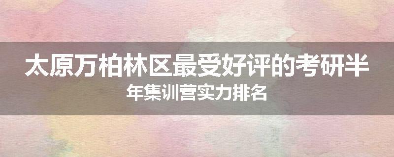 太原万柏林区最受好评的考研半年集训营实力排名