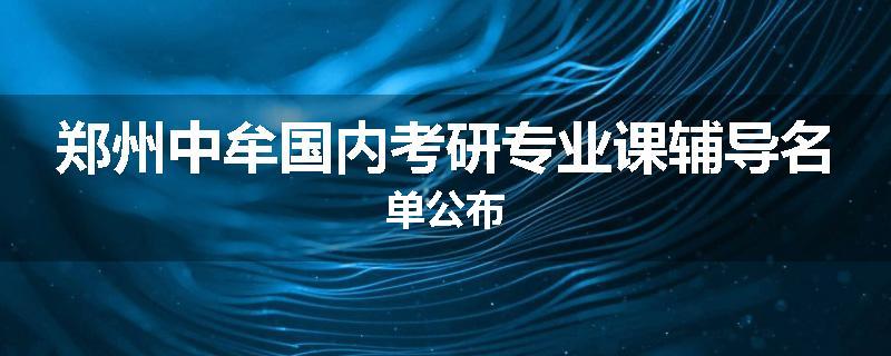 郑州中牟国内考研专业课辅导名单公布