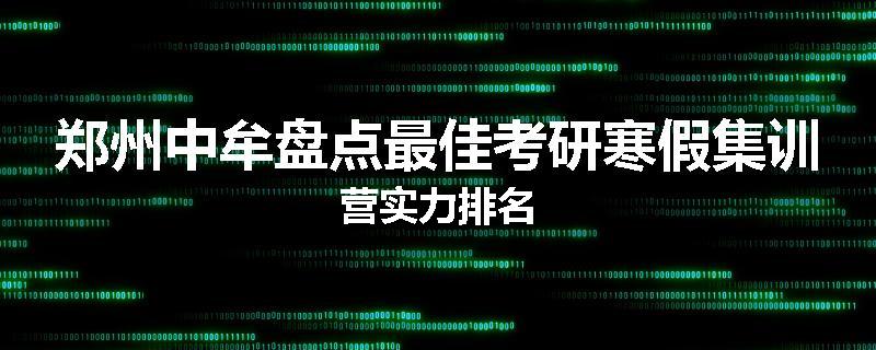郑州中牟盘点最佳考研寒假集训营实力排名
