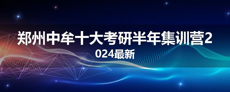 郑州中牟十大考研半年集训营2024最新