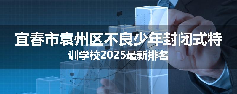 宜春市袁州区不良少年封闭式特训学校2025最新排名