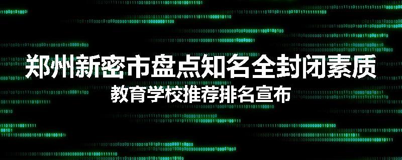 郑州新密市盘点知名全封闭素质教育学校推荐排名宣布