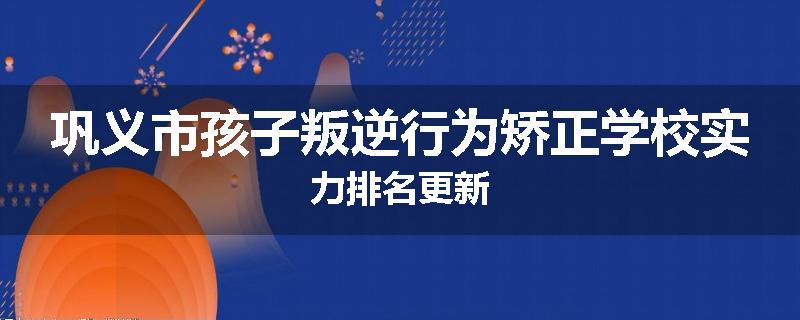 巩义市孩子叛逆行为矫正学校实力排名更新