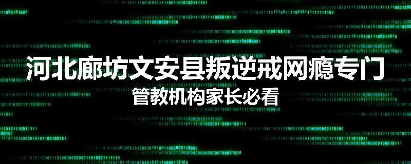 河北廊坊文安县叛逆戒网瘾专门管教机构家长必看