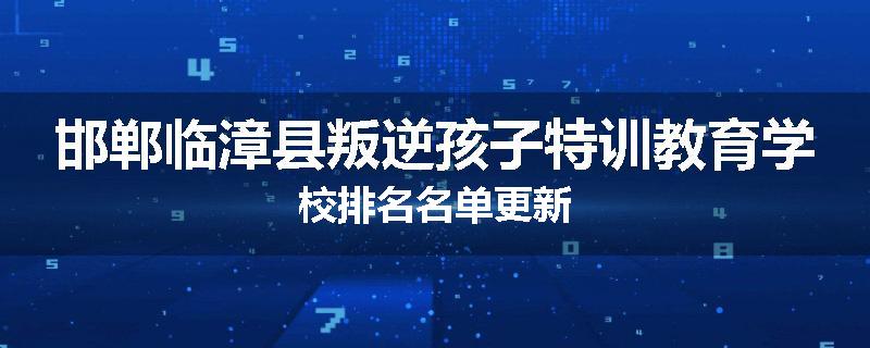 邯郸临漳县叛逆孩子特训教育学校排名名单更新