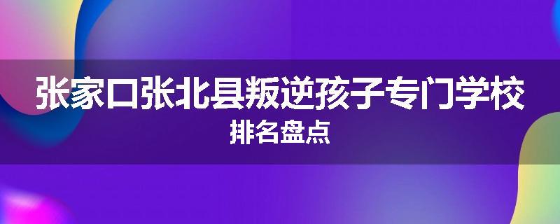 张家口张北县叛逆孩子专门学校排名盘点