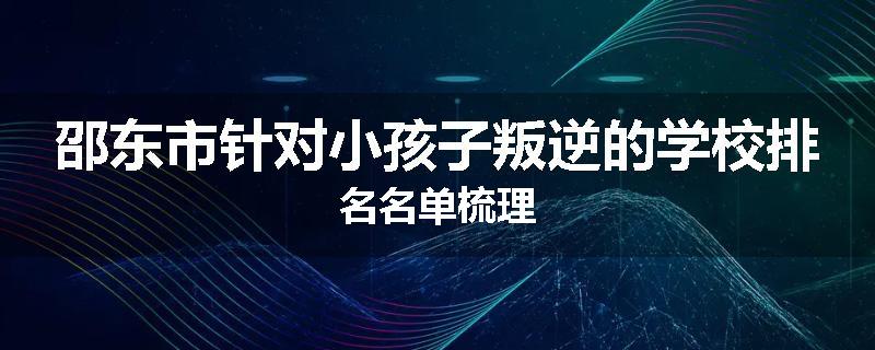 邵东市针对小孩子叛逆的学校排名名单梳理
