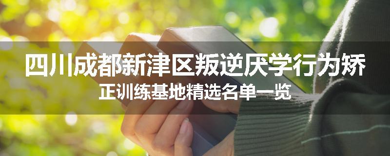 四川成都新津区叛逆厌学行为矫正训练基地精选名单一览