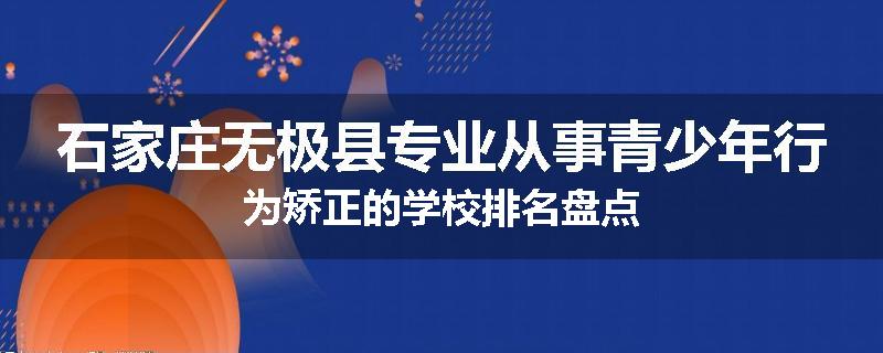 石家庄无极县专业从事青少年行为矫正的学校排名盘点