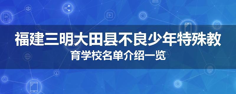 福建三明大田县不良少年特殊教育学校名单介绍一览