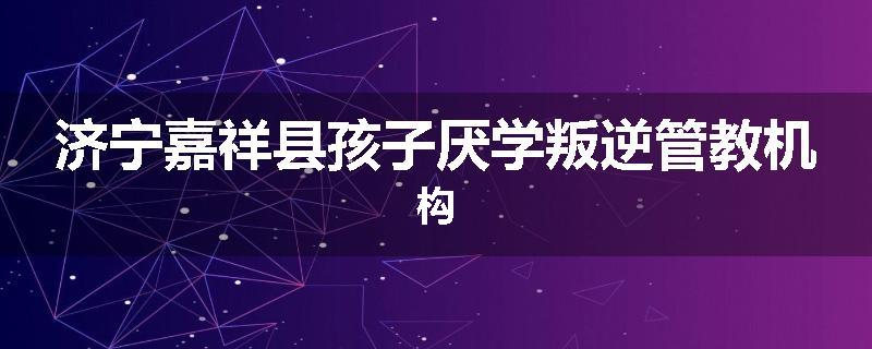 济宁嘉祥县孩子厌学叛逆管教机构